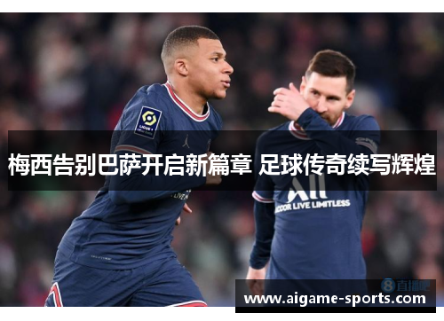 梅西告别巴萨开启新篇章 足球传奇续写辉煌