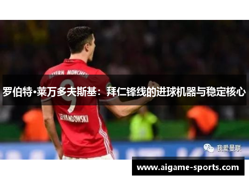 罗伯特·莱万多夫斯基：拜仁锋线的进球机器与稳定核心