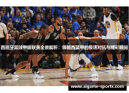 西班牙篮球甲级联赛全景解析：领略西篮甲的极速对抗与精彩瞬间