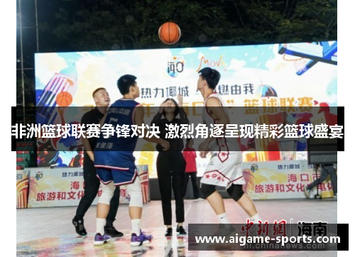 非洲篮球联赛争锋对决 激烈角逐呈现精彩篮球盛宴