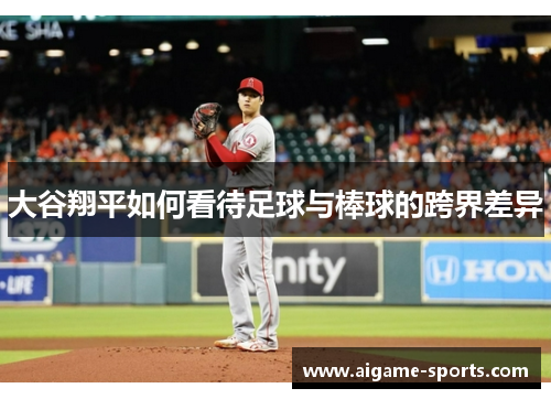 大谷翔平如何看待足球与棒球的跨界差异