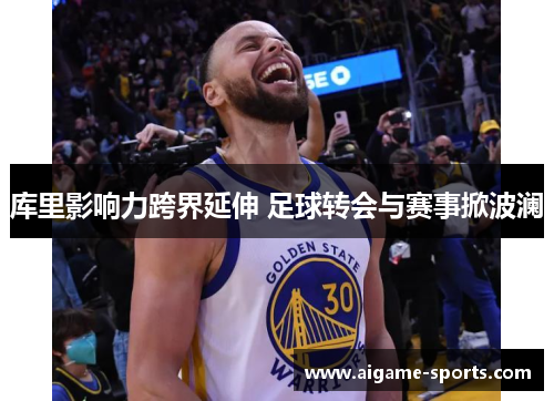 库里影响力跨界延伸 足球转会与赛事掀波澜