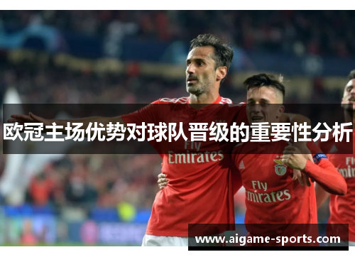 欧冠主场优势对球队晋级的重要性分析