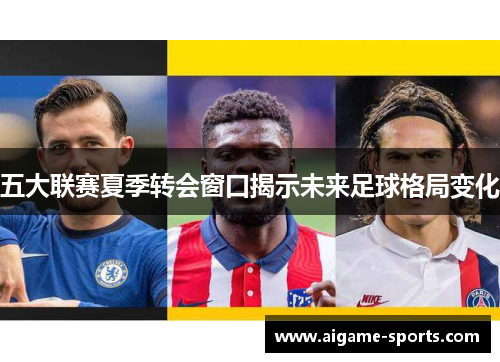 五大联赛夏季转会窗口揭示未来足球格局变化