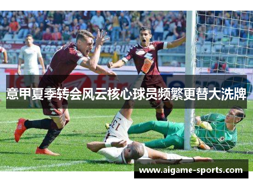 意甲夏季转会风云核心球员频繁更替大洗牌