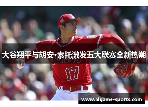 大谷翔平与胡安·索托激发五大联赛全新热潮