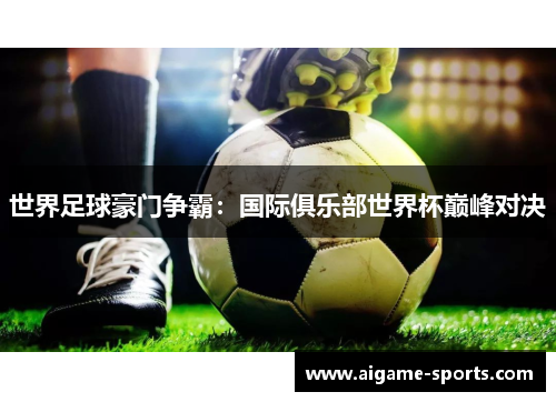 世界足球豪门争霸：国际俱乐部世界杯巅峰对决