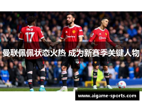 曼联佩佩状态火热 成为新赛季关键人物