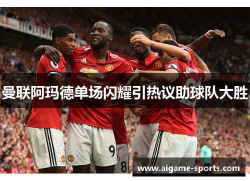 曼联阿玛德单场闪耀引热议助球队大胜