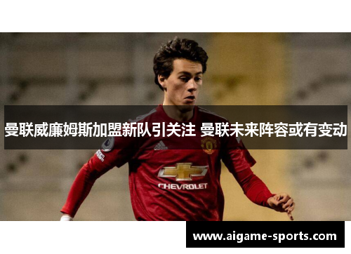 曼联威廉姆斯加盟新队引关注 曼联未来阵容或有变动