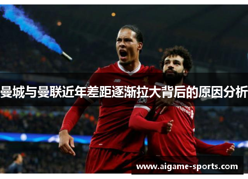 曼城与曼联近年差距逐渐拉大背后的原因分析