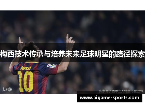 梅西技术传承与培养未来足球明星的路径探索