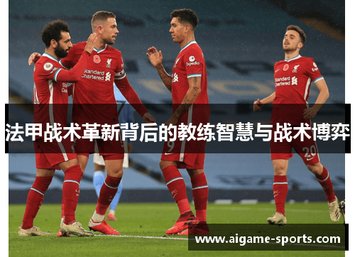 法甲战术革新背后的教练智慧与战术博弈