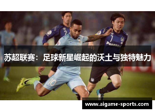 苏超联赛：足球新星崛起的沃土与独特魅力